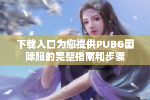 下载入口为您提供PUBG国际服的完整指南和步骤