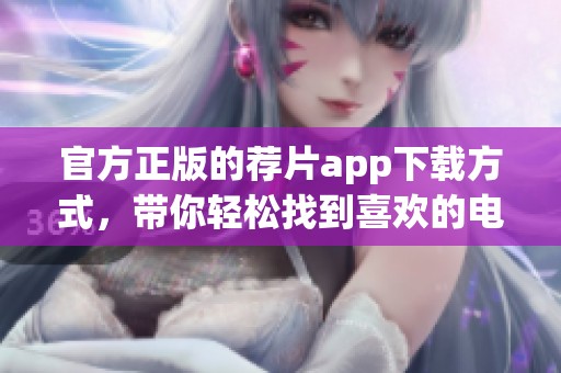 官方正版的荐片app下载方式，带你轻松找到喜欢的电影和节目！