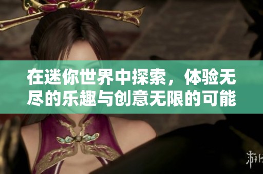 在迷你世界中探索，体验无尽的乐趣与创意无限的可能性