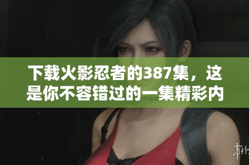 下载火影忍者的387集，这是你不容错过的一集精彩内容！