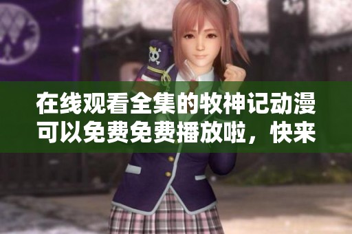 在线观看全集的牧神记动漫可以免费免费播放啦，快来一起欣赏吧