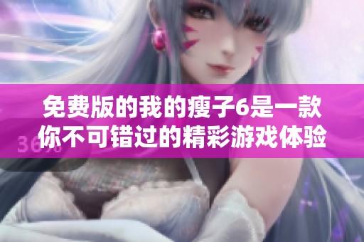 免费版的我的瘦子6是一款你不可错过的精彩游戏体验