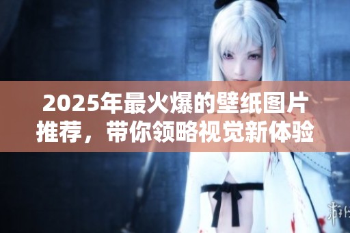 2025年最火爆的壁纸图片推荐，带你领略视觉新体验