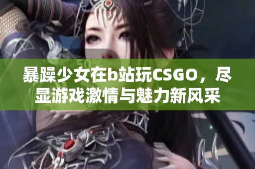暴躁少女在b站玩CSGO，尽显游戏激情与魅力新风采