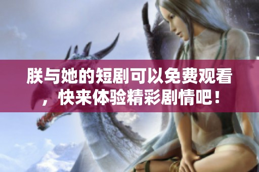 朕与她的短剧可以免费观看，快来体验精彩剧情吧！