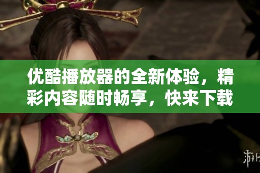 优酷播放器的全新体验，精彩内容随时畅享，快来下载试试吧！