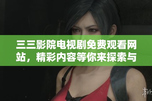 三三影院电视剧免费观看网站，精彩内容等你来探索与观看！