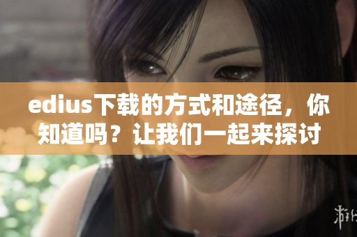 edius下载的方式和途径，你知道吗？让我们一起来探讨edius下载的相关信息吧！