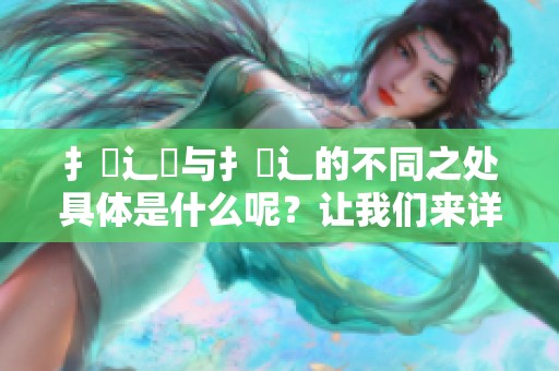 扌喿辶畐与扌喿辶的不同之处具体是什么呢？让我们来详细探讨一下它们的区别。