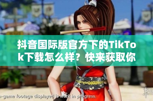 抖音国际版官方下的TikTok下载怎么样？快来获取你的TikTok应用吧！