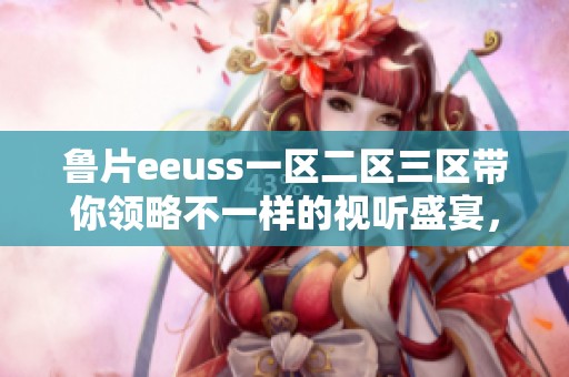 鲁片eeuss一区二区三区带你领略不一样的视听盛宴，精彩内容不容错过！