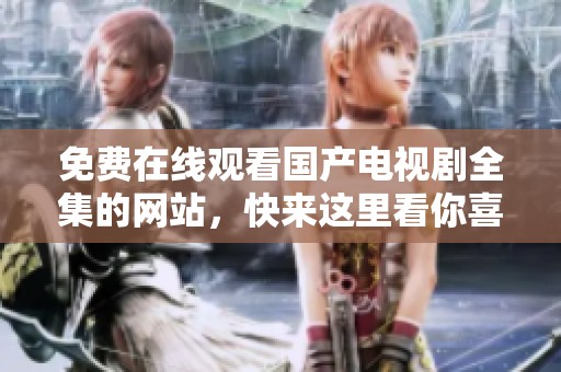 免费在线观看国产电视剧全集的网站，快来这里看你喜欢的影视作品吧