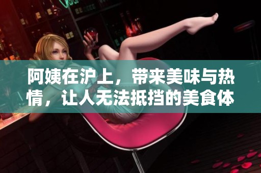 阿姨在沪上，带来美味与热情，让人无法抵挡的美食体验