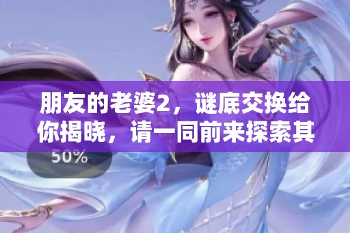朋友的老婆2，谜底交换给你揭晓，请一同前来探索其中奥秘