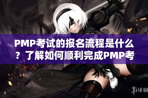 PMP考试的报名流程是什么？了解如何顺利完成PMP考试的报名。
