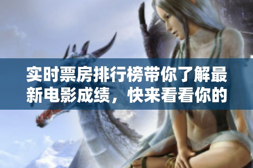 实时票房排行榜带你了解最新电影成绩，快来看看你的最爱成绩如何