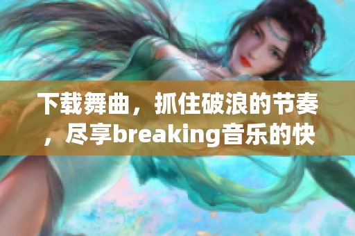 下载舞曲，抓住破浪的节奏，尽享breaking音乐的快乐