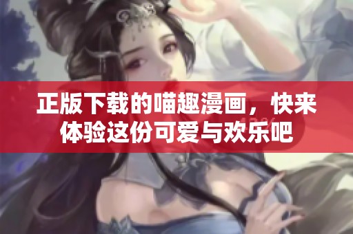 正版下载的喵趣漫画，快来体验这份可爱与欢乐吧