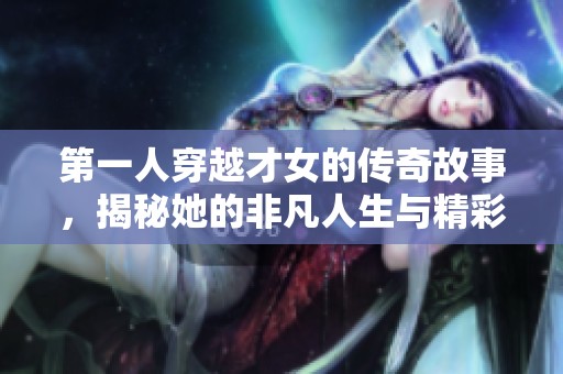 第一人穿越才女的传奇故事，揭秘她的非凡人生与精彩历程