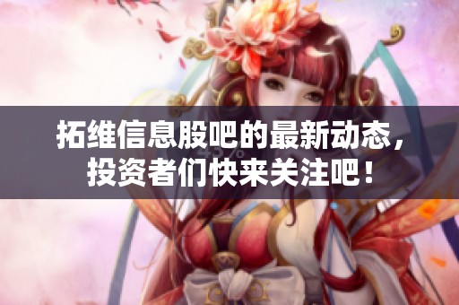 拓维信息股吧的最新动态，投资者们快来关注吧！