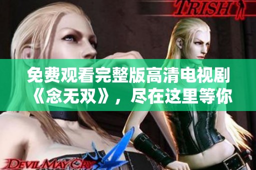 免费观看完整版高清电视剧《念无双》，尽在这里等你来看！