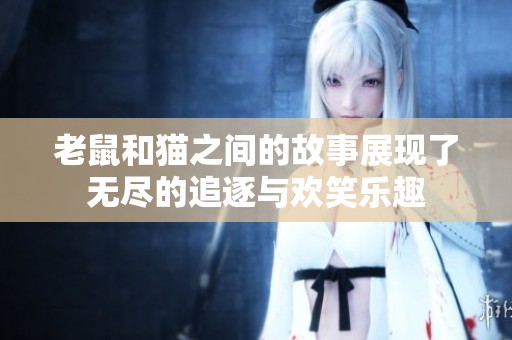 老鼠和猫之间的故事展现了无尽的追逐与欢笑乐趣