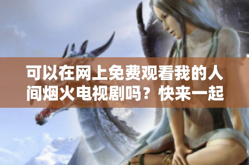可以在网上免费观看我的人间烟火电视剧吗？快来一起看看吧！