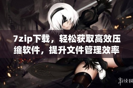 7zip下载，轻松获取高效压缩软件，提升文件管理效率