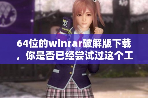 64位的winrar破解版下载，你是否已经尝试过这个工具呢