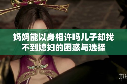 妈妈能以身相许吗儿子却找不到媳妇的困惑与选择