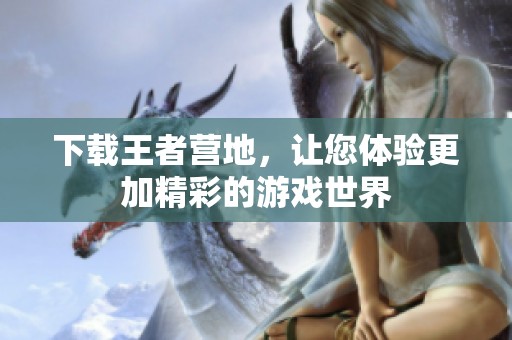 下载王者营地，让您体验更加精彩的游戏世界