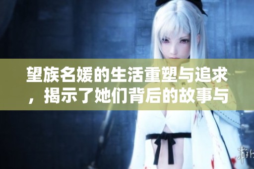 望族名媛的生活重塑与追求，揭示了她们背后的故事与经历