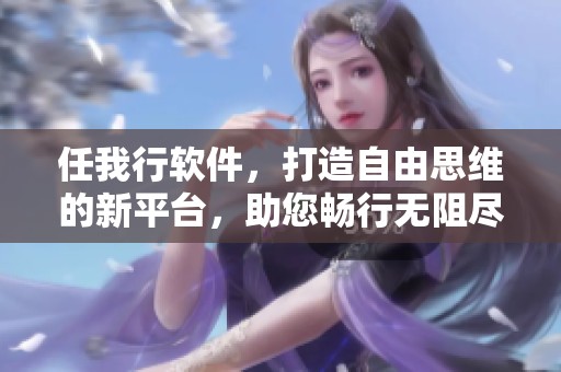 任我行软件，打造自由思维的新平台，助您畅行无阻尽享便捷体验