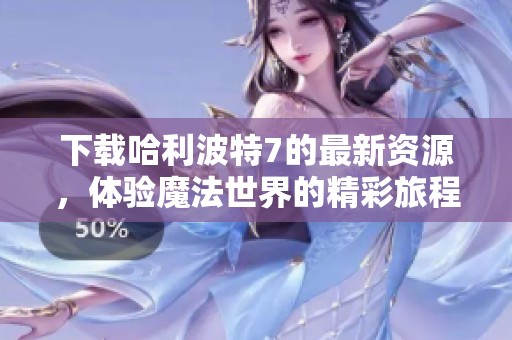 下载哈利波特7的最新资源，体验魔法世界的精彩旅程