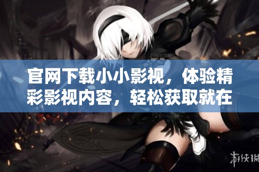 官网下载小小影视，体验精彩影视内容，轻松获取就在这里