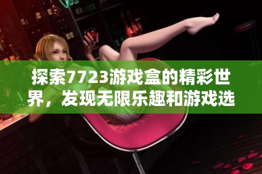 探索7723游戏盒的精彩世界，发现无限乐趣和游戏选择！