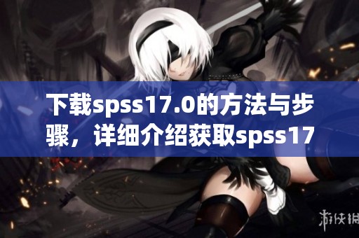 下载spss17.0的方法与步骤，详细介绍获取spss17.0的软件途径