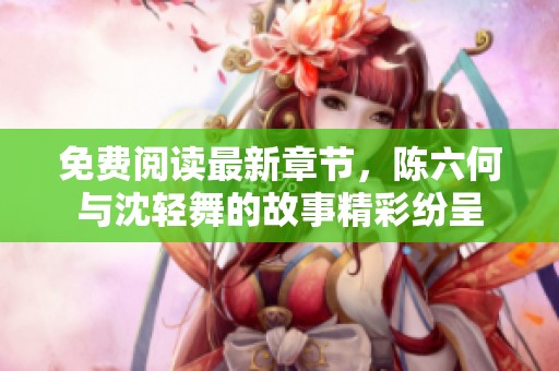 免费阅读最新章节，陈六何与沈轻舞的故事精彩纷呈