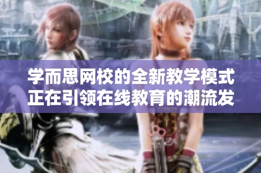 学而思网校的全新教学模式正在引领在线教育的潮流发展