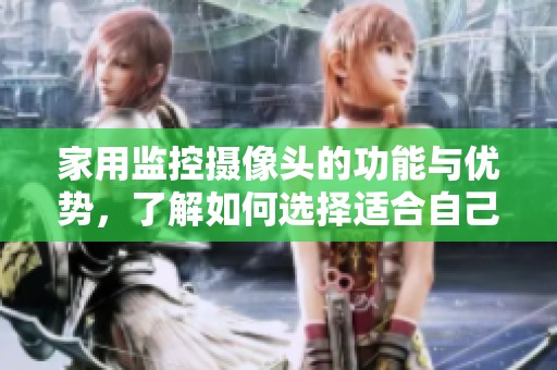 家用监控摄像头的功能与优势，了解如何选择适合自己的家用款式