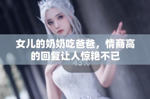 女儿的奶奶吃爸爸，情商高的回复让人惊艳不已