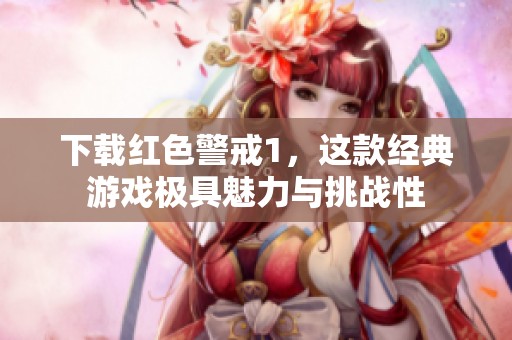 下载红色警戒1，这款经典游戏极具魅力与挑战性