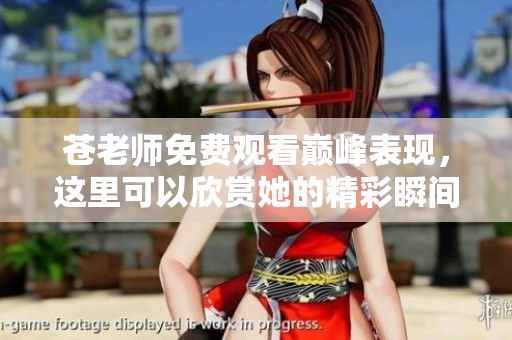 苍老师免费观看巅峰表现，这里可以欣赏她的精彩瞬间