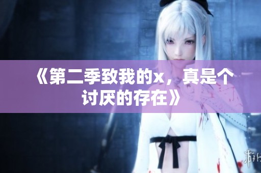 《第二季致我的x，真是个讨厌的存在》