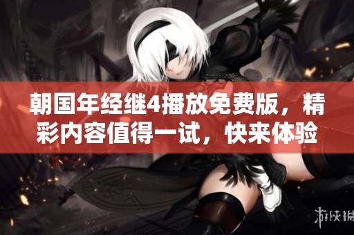 朝国年经继4播放免费版，精彩内容值得一试，快来体验吧！
