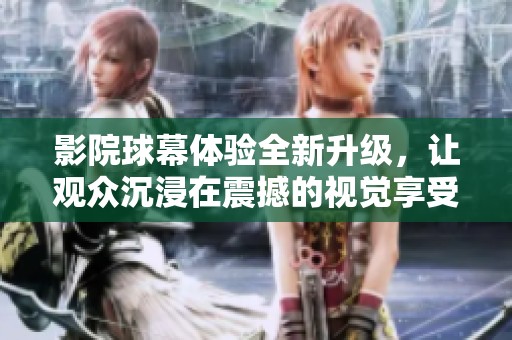 影院球幕体验全新升级，让观众沉浸在震撼的视觉享受中