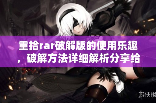 重拾rar破解版的使用乐趣，破解方法详细解析分享给你