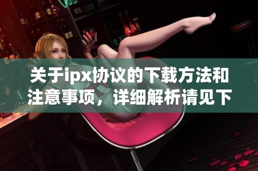 关于ipx协议的下载方法和注意事项，详细解析请见下文