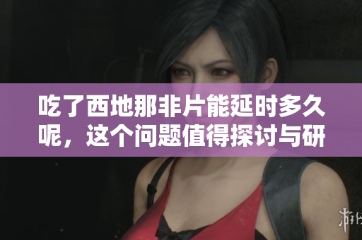 吃了西地那非片能延时多久呢，这个问题值得探讨与研究