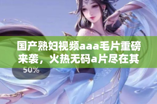 国产**视频aaa**重磅来袭，火热****尽在其中！
